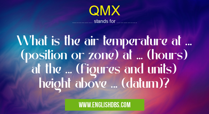 QMX means What is the air temperature at ... (position or zone) at ... (hours) at the ... (figures and units) height above ... (datum)? QMX