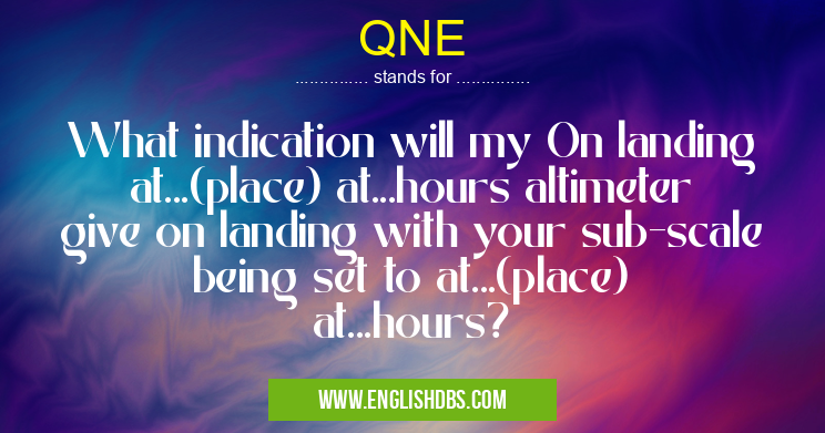 QNE means What indication will my On landing at...(place) at...hours altimeter give on landing with your sub-scale being set to at...(place) at...hours? QNE