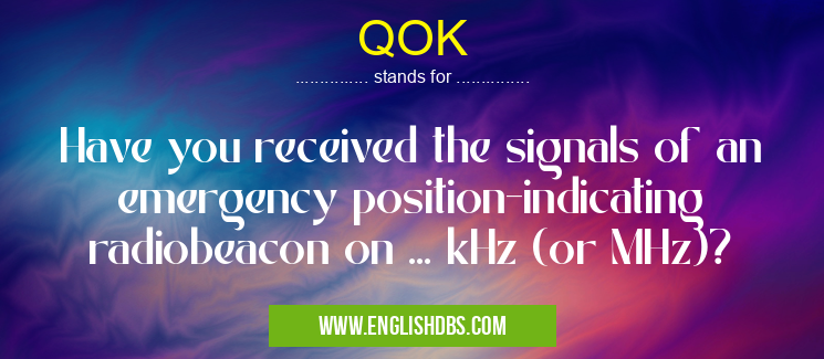 QOK means Have you received the signals of an emergency position-indicating radiobeacon on ... kHz (or MHz)? QOK