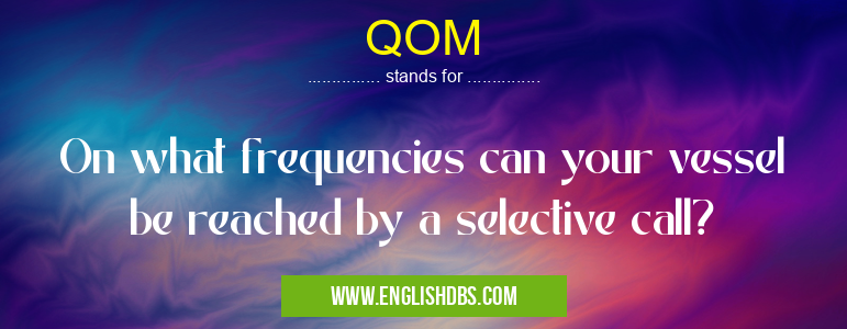 QOM means On what frequencies can your vessel be reached by a selective call? QOM