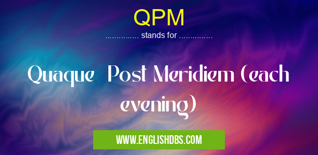 QPM means Quaque Post Meridiem (each evening) QPM