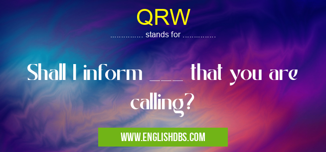 QRW means Shall I inform ___ that you are calling? QRW