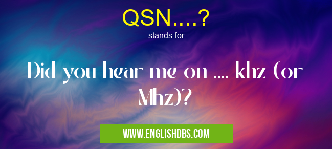 QSN....? means Did you hear me on .... khz (or Mhz)? QSN....?