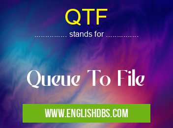 QTF means Queue To File QTF