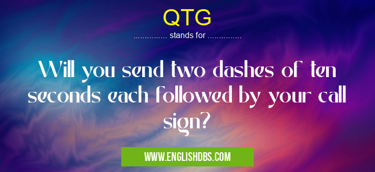 QTG means Will you send two dashes of ten seconds each followed by your call sign? QTG