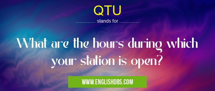 QTU means What are the hours during which your station is open? QTU