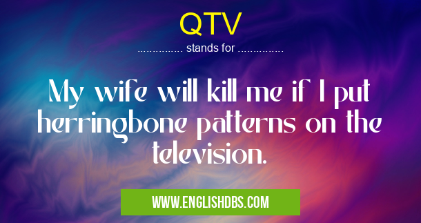 QTV means My wife will kill me if I put herringbone patterns on the television. QTV