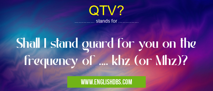 QTV? means Shall I stand guard for you on the frequency of .... khz (or Mhz)? QTV?