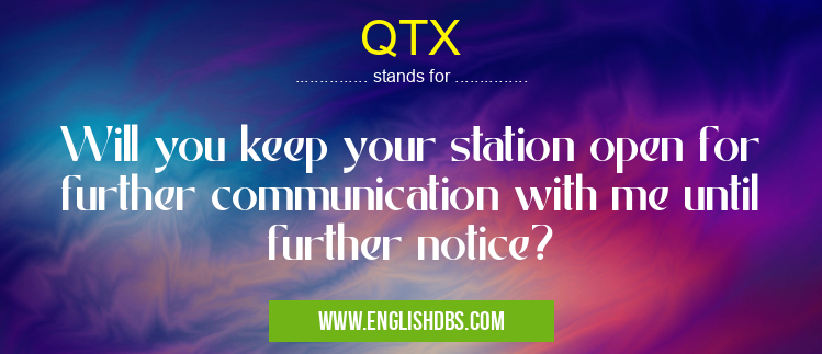 QTX means Will you keep your station open for further communication with me until further notice? QTX