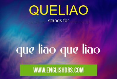 QUELIAO means que liao que liao QUELIAO