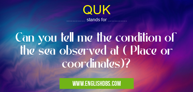 QUK means Can you tell me the condition of the sea observed at ( Place or coordinates)? QUK