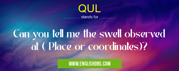 QUL means Can you tell me the swell observed at ( Place or coordinates)? QUL