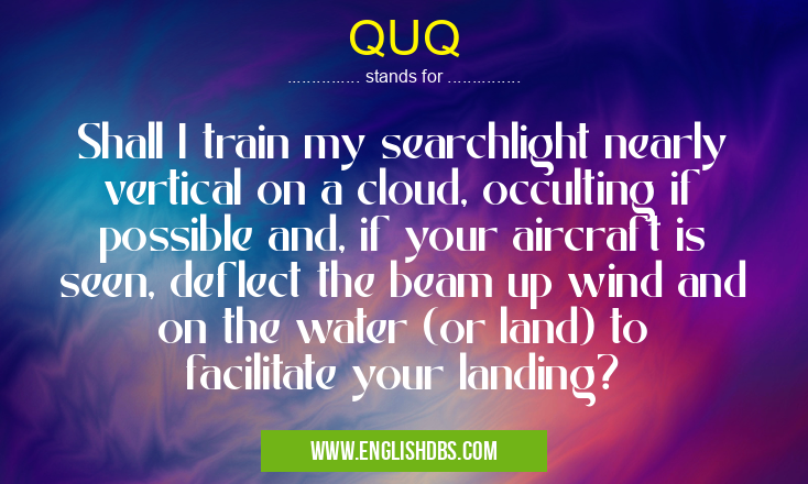 QUQ means Shall I train my searchlight nearly vertical on a cloud, occulting if possible and, if your aircraft is seen, deflect the beam up wind and on the water (or land) to facilitate your landing? QUQ