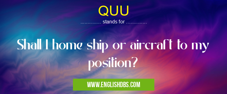 QUU means Shall I home ship or aircraft to my position? QUU