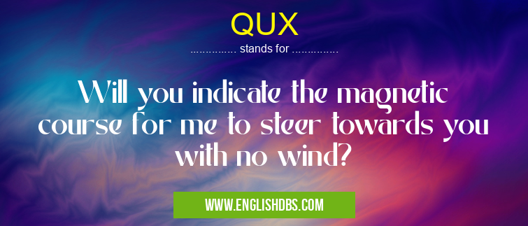 QUX means Will you indicate the magnetic course for me to steer towards you with no wind? QUX