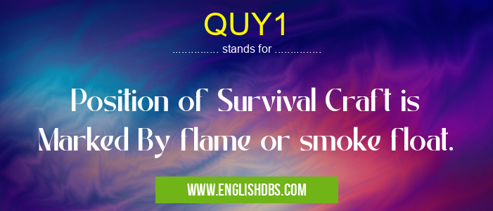 QUY1 means Position of Survival Craft is Marked By flame or smoke float. QUY1