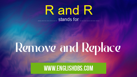 R and R means Remove and Replace R and R
