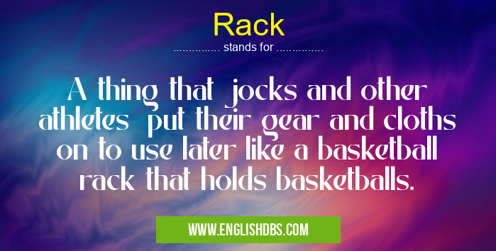 Rack means A thing that jocks and other athletes put their gear and cloths on to use later like a basketball rack that holds basketballs. Rack