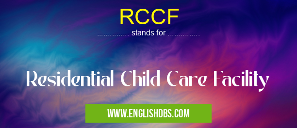 RCCF means Residential Child Care Facility RCCF