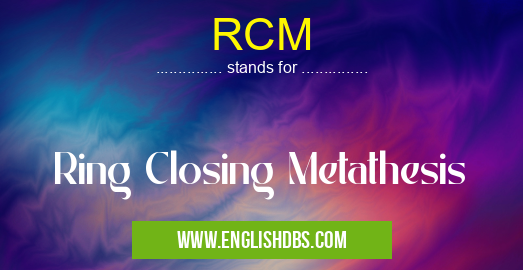 RCM means Ring Closing Metathesis RCM