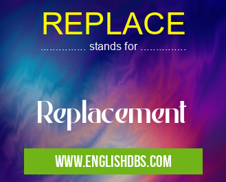 REPLACE means Replacement REPLACE