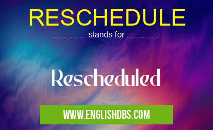RESCHEDULE means Rescheduled RESCHEDULE
