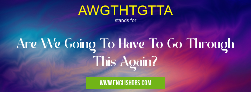 AWGTHTGTTA means Are We Going To Have To Go Through This Again? AWGTHTGTTA