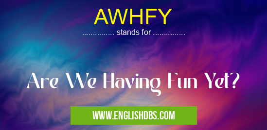 AWHFY means Are We Having Fun Yet? AWHFY