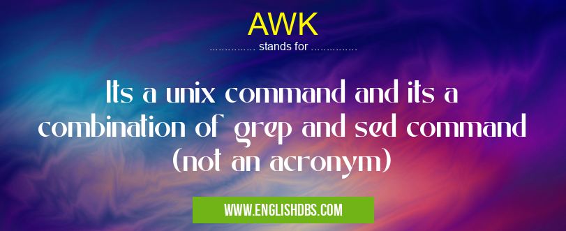 AWK means Its a unix command and its a combination of grep and sed command (not an acronym) AWK