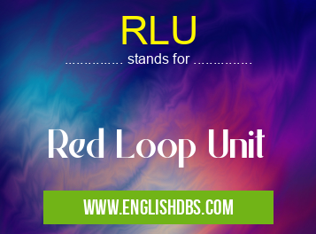 RLU means Red Loop Unit RLU