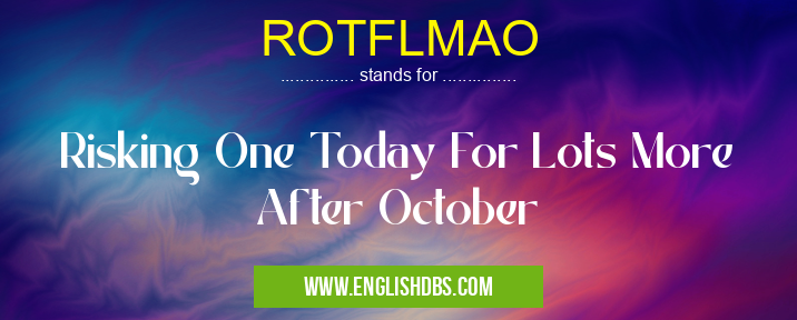 ROTFLMAO means Risking One Today For Lots More After October ROTFLMAO
