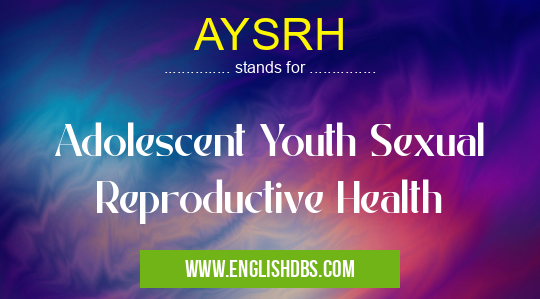 AYSRH means Adolescent Youth Sexual Reproductive Health AYSRH