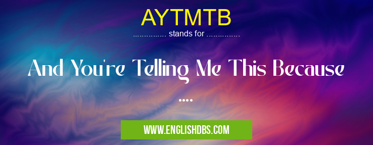 AYTMTB means And You're Telling Me This Because .... AYTMTB