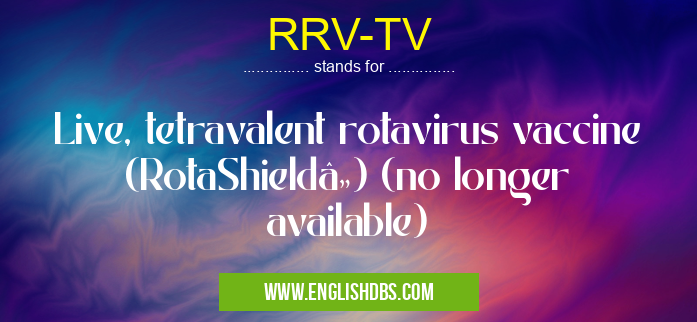 RRV-TV means Live, tetravalent rotavirus vaccine (RotaShieldâ„¢) (no longer available) RRV-TV