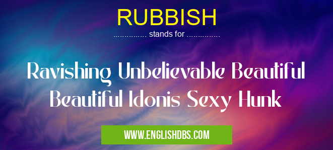 RUBBISH means Ravishing Unbelievable Beautiful Beautiful Idonis Sexy Hunk RUBBISH