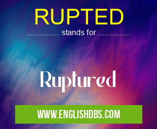 RUPTED means Ruptured RUPTED
