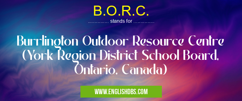 B.O.R.C. means Burrlington Outdoor Resource Centre (York Region District School Board, Ontario, Canada) B.O.R.C.