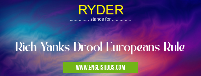 RYDER means Rich Yanks Drool Europeans Rule RYDER