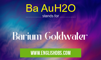 Ba AuH2O means Barium Goldwater Ba AuH2O
