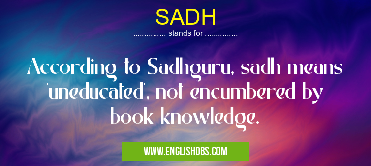 SADH means According to Sadhguru, sadh means 'uneducated', not encumbered by book knowledge. SADH