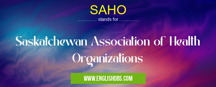 SAHO means Saskatchewan Association of Health Organizations SAHO
