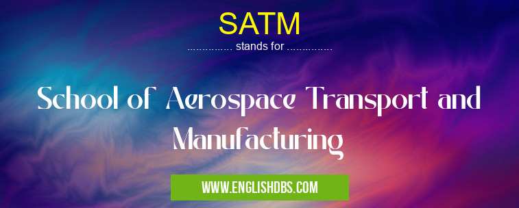 SATM means School of Aerospace Transport and Manufacturing SATM