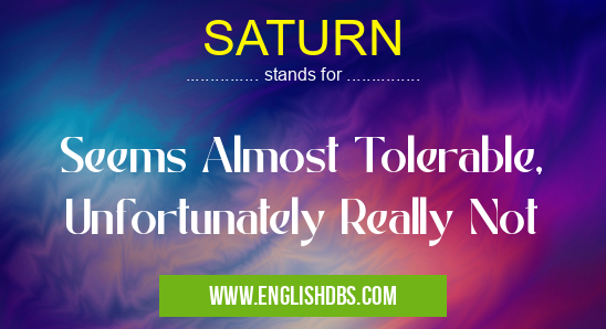 SATURN means Seems Almost Tolerable, Unfortunately Really Not SATURN
