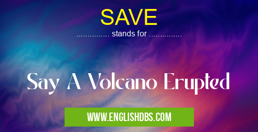 SAVE means Say A Volcano Erupted SAVE