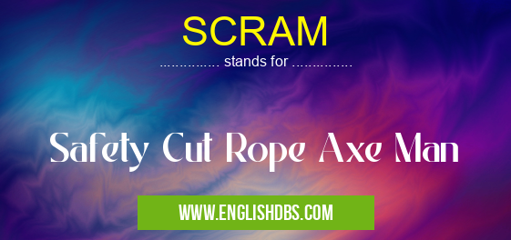 SCRAM means Safety Cut Rope Axe Man SCRAM