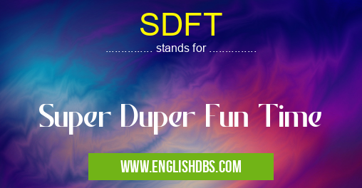 SDFT means Super Duper Fun Time SDFT