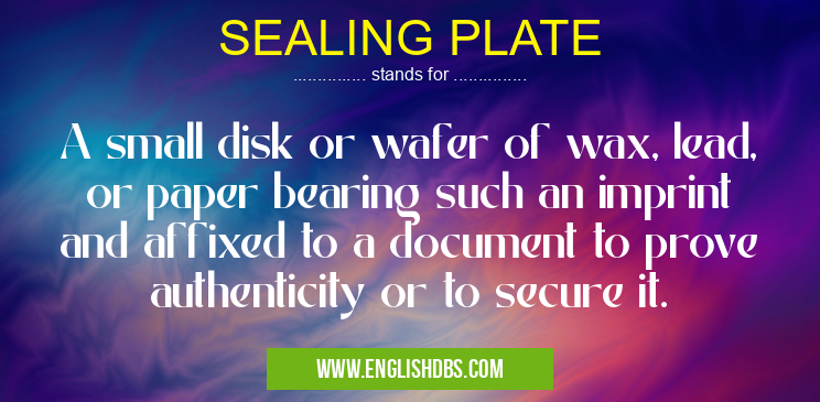SEALING PLATE means A small disk or wafer of wax, lead, or paper bearing such an imprint and affixed to a document to prove authenticity or to secure it. SEALING PLATE
