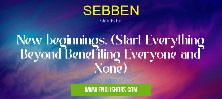 SEBBEN means New beginnings, (Start Everything Beyond Benefiting Everyone and None) SEBBEN