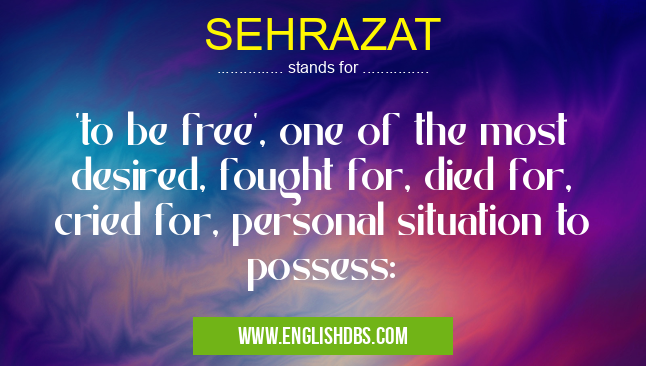 SEHRAZAT means 'to be free', one of the most desired, fought for, died for, cried for, personal situation to possess: SEHRAZAT