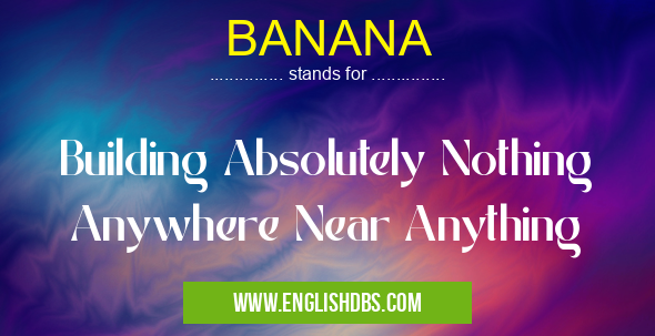 BANANA means Building Absolutely Nothing Anywhere Near Anything BANANA